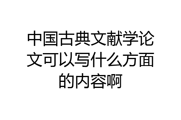 中国古典文献学论文可以写什么方面的内容啊