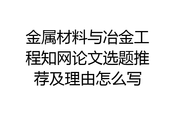 金属材料与冶金工程知网论文选题推荐及理由怎么写