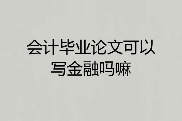 会计毕业论文可以写金融吗嘛