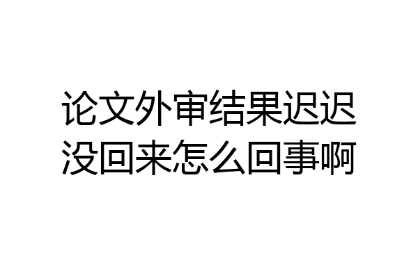 论文外审结果迟迟没回来怎么回事啊