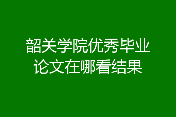 韶关学院优秀毕业论文在哪看结果