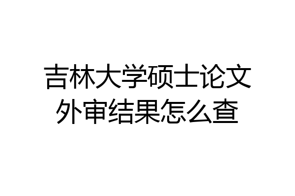 吉林大学硕士论文外审结果怎么查