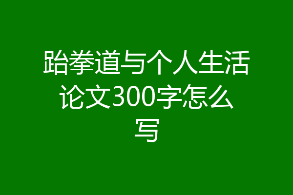 跆拳道与个人生活论文300字怎么写