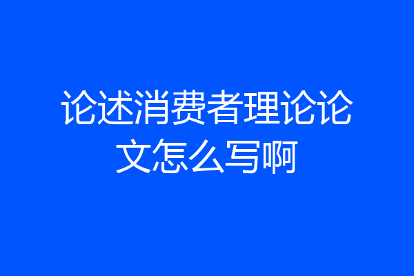 论述消费者理论论文怎么写啊