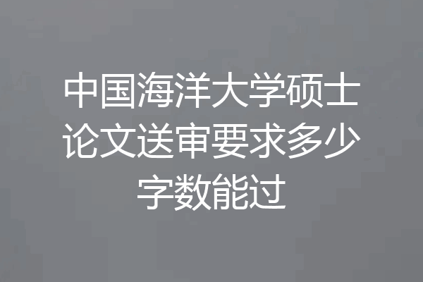 中国海洋大学硕士论文送审要求多少字数能过