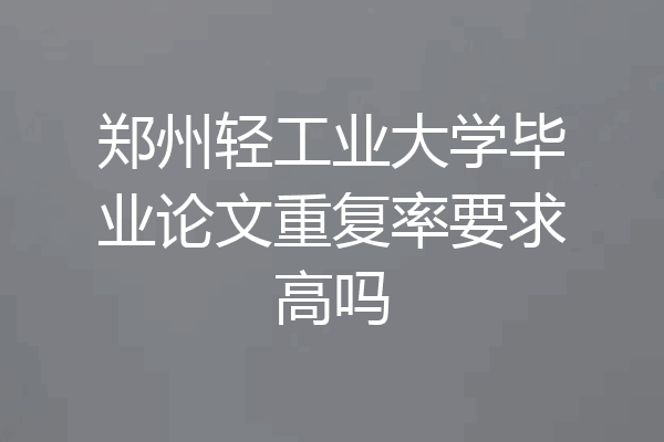 郑州轻工业大学毕业论文重复率要求高吗