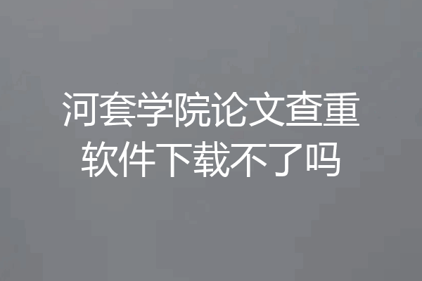河套学院论文查重软件下载不了吗