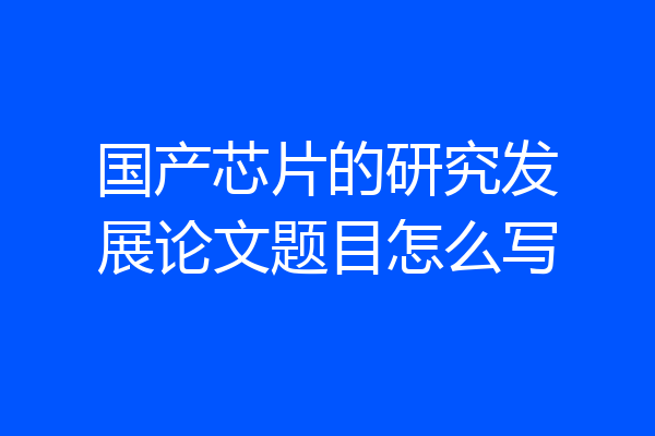 国产芯片的研究发展论文题目怎么写
