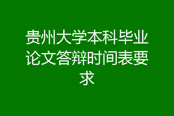 贵州大学本科毕业论文答辩时间表要求