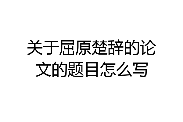 关于屈原楚辞的论文的题目怎么写
