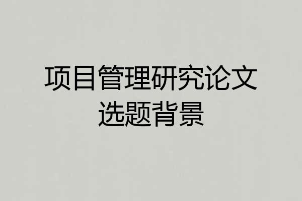 项目管理研究论文选题背景