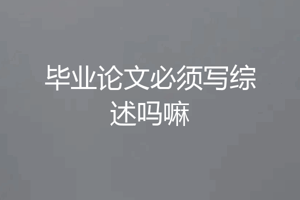 毕业论文必须写综述吗嘛
