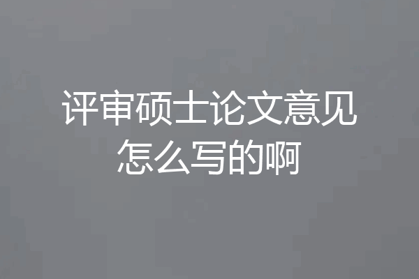 评审硕士论文意见怎么写的啊