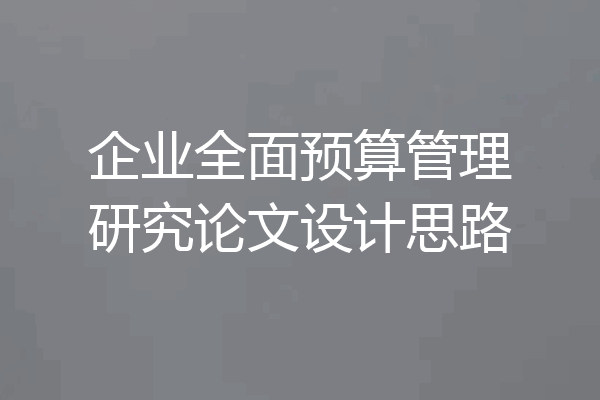 企业全面预算管理研究论文设计思路