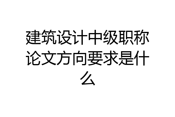 建筑设计中级职称论文方向要求是什么