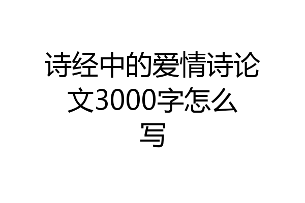 诗经中的爱情诗论文3000字怎么写