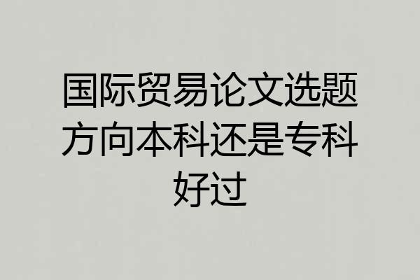 国际贸易论文选题方向本科还是专科好过