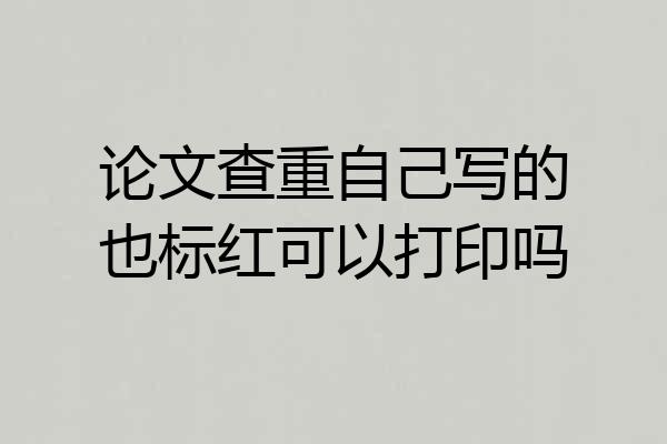 论文查重自己写的也标红可以打印吗