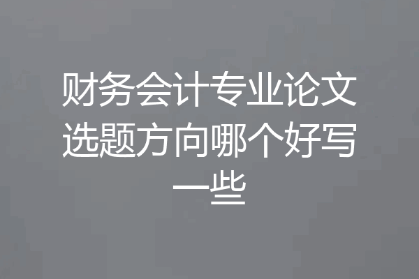 财务会计专业论文选题方向哪个好写一些