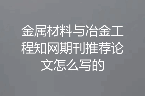 金属材料与冶金工程知网期刊推荐论文怎么写的
