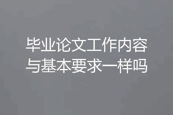 毕业论文工作内容与基本要求一样吗
