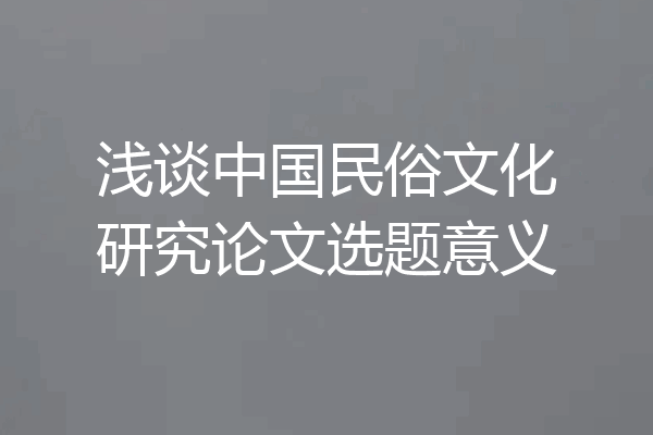 浅谈中国民俗文化研究论文选题意义