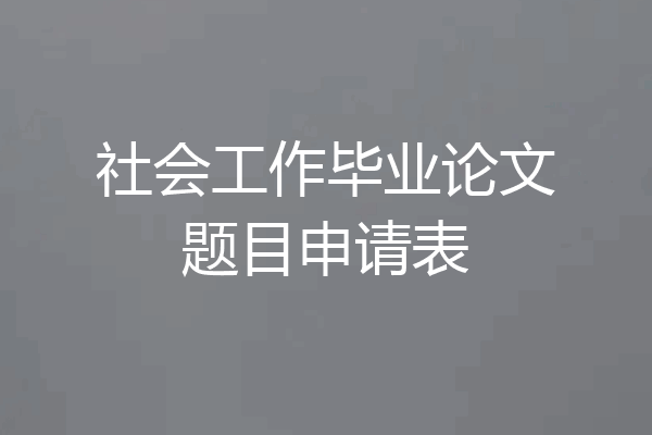 社会工作毕业论文题目申请表