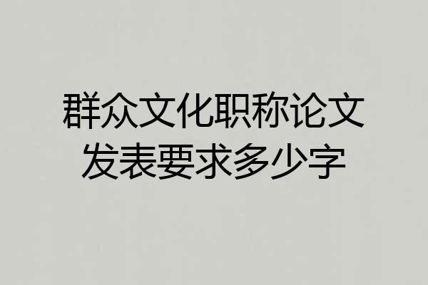 群众文化职称论文发表要求多少字