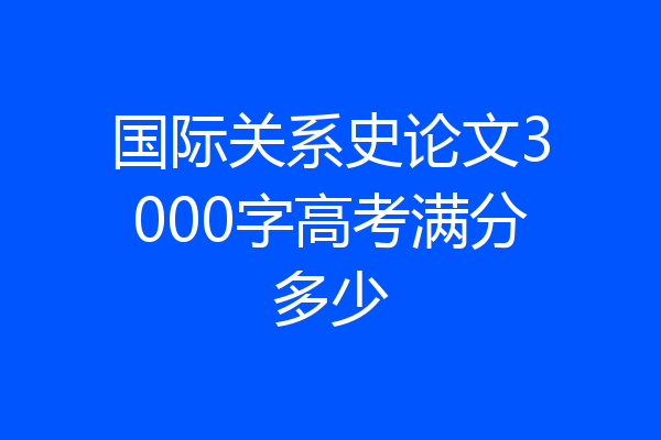 国际关系史论文3000字高考满分多少