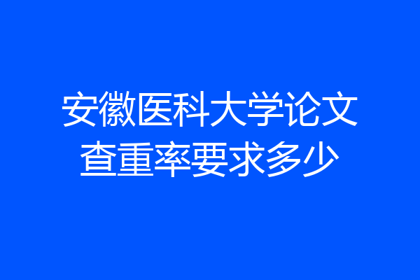 安徽医科大学论文查重率要求多少