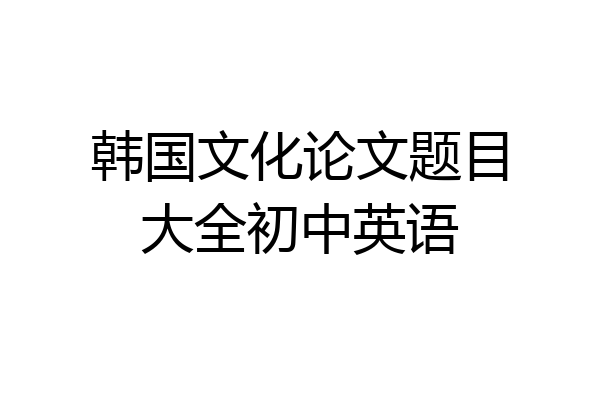 韩国文化论文题目大全初中英语