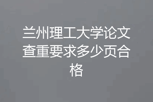 兰州理工大学论文查重要求多少页合格