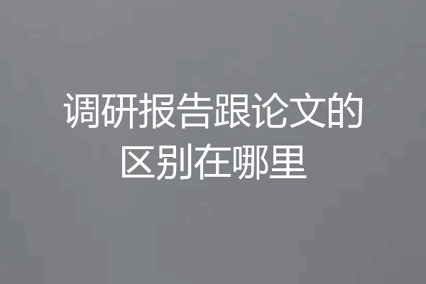 调研报告跟论文的区别在哪里