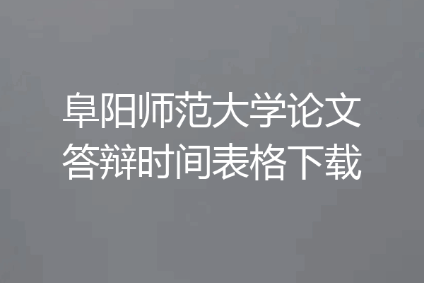 阜阳师范大学论文答辩时间表格下载