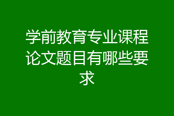 学前教育专业课程论文题目有哪些要求
