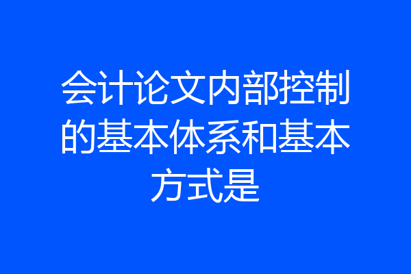 会计论文内部控制的基本体系和基本方式是