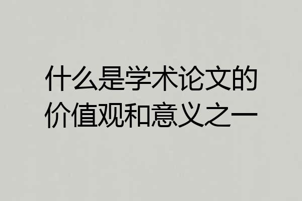 什么是学术论文的价值观和意义之一