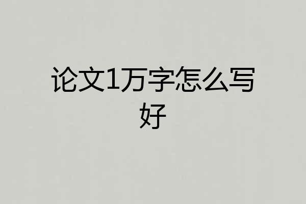 论文1万字怎么写好