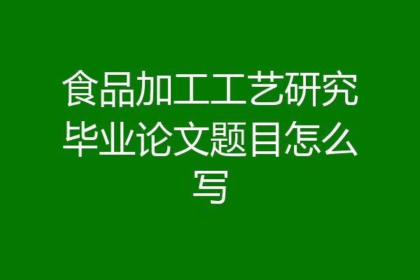 食品加工工艺研究毕业论文题目怎么写