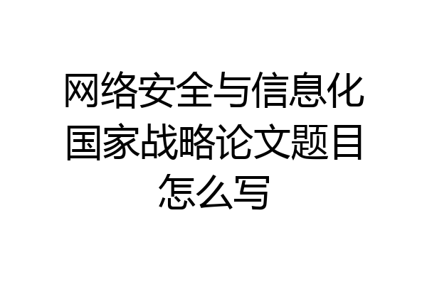 网络安全与信息化国家战略论文题目怎么写