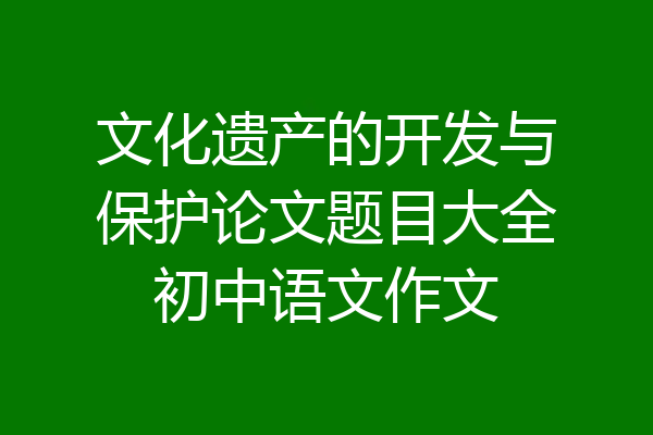 文化遗产的开发与保护论文题目大全初中语文作文