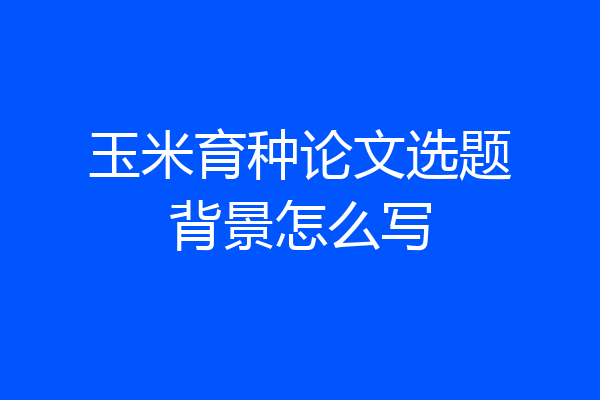 玉米育种论文选题背景怎么写