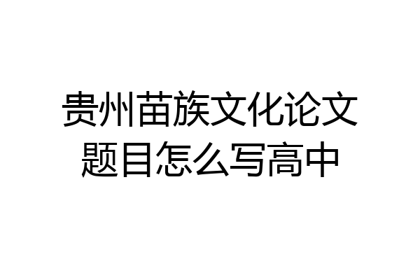 贵州苗族文化论文题目怎么写高中