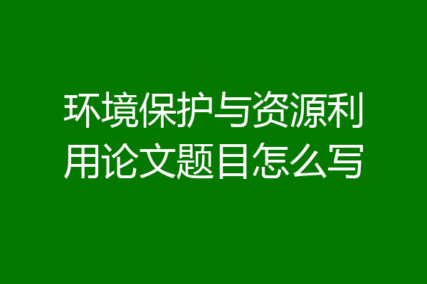 环境保护与资源利用论文题目怎么写