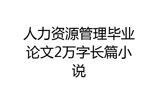 人力资源管理毕业论文2万字长篇小说
