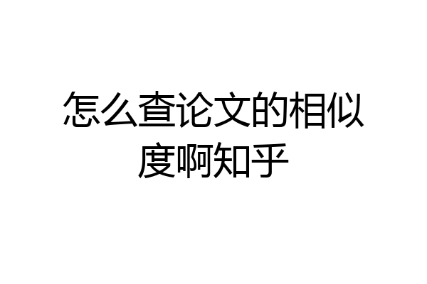 怎么查论文的相似度啊知乎