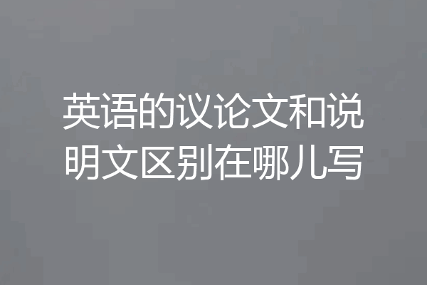 英语的议论文和说明文区别在哪儿写