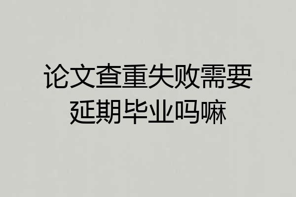 论文查重失败需要延期毕业吗嘛