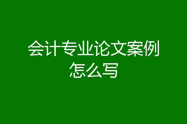 会计专业论文案例怎么写