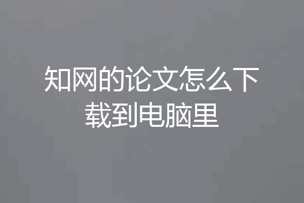 知网的论文怎么下载到电脑里